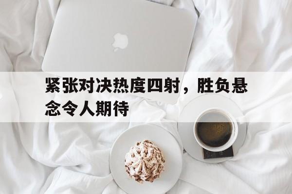 包含紧张对决热度四射,胜负悬念令人期待的词条