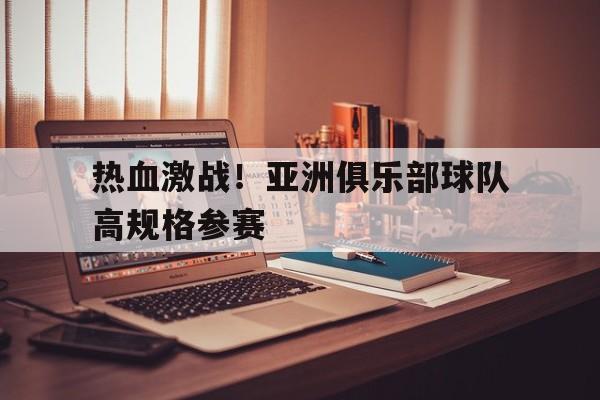 热血激战！亚洲俱乐部球队高规格参赛的简单介绍