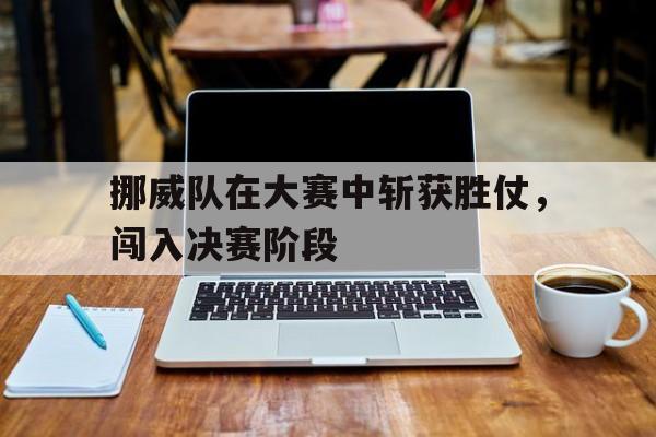 关于挪威队在大赛中斩获胜仗，闯入决赛阶段的信息