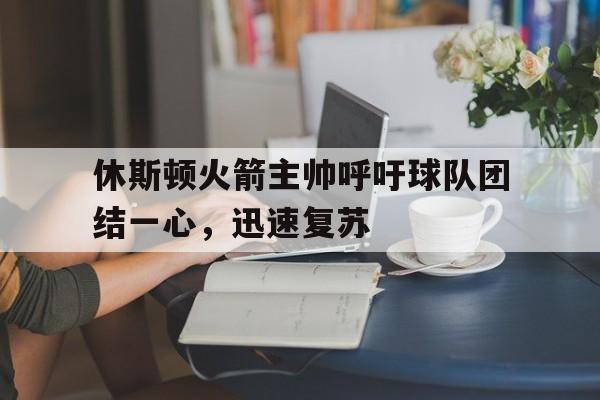 休斯顿火箭主帅呼吁球队团结一心，迅速复苏的简单介绍