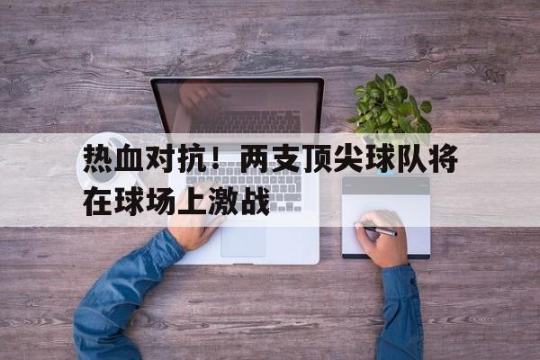 包含热血对抗！两支顶尖球队将在球场上激战的词条