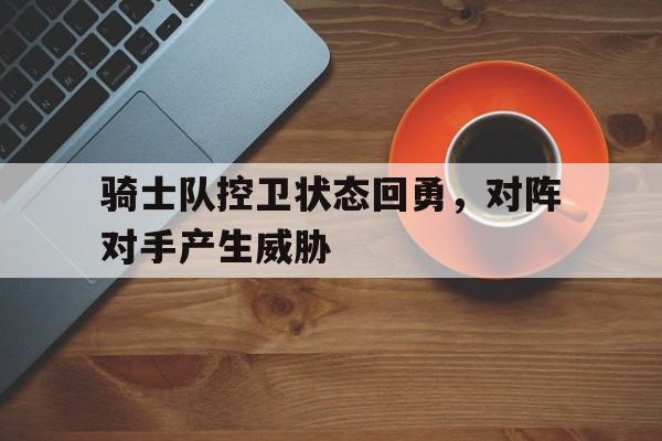 关于骑士队控卫状态回勇，对阵对手产生威胁的信息