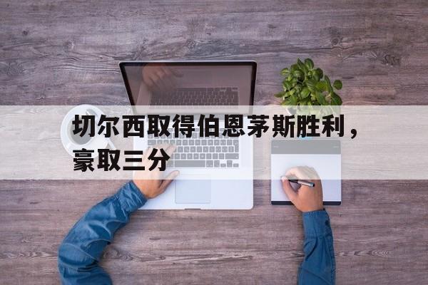 切尔西取得伯恩茅斯胜利，豪取三分