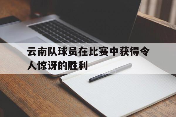云南队球员在比赛中获得令人惊讶的胜利的简单介绍